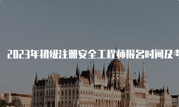 2023年初级注册安全工程师报名时间及考试时间