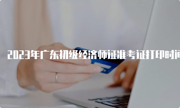 2023年广东初级经济师证准考证打印时间