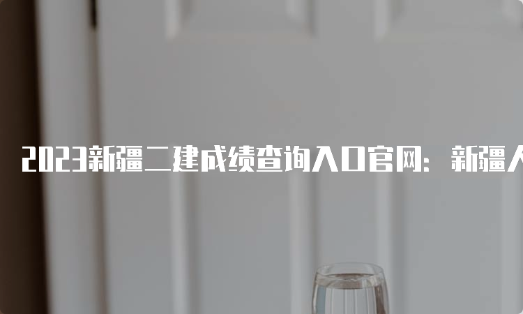 2023新疆二建成绩查询入口官网：新疆人事考试中心官网