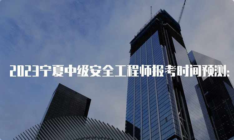 2023宁夏中级安全工程师报考时间预测：8月中下旬