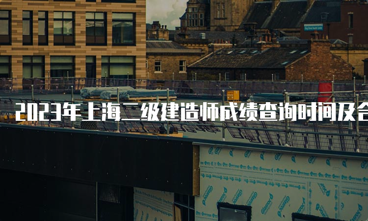 2023年上海二级建造师成绩查询时间及合格标准