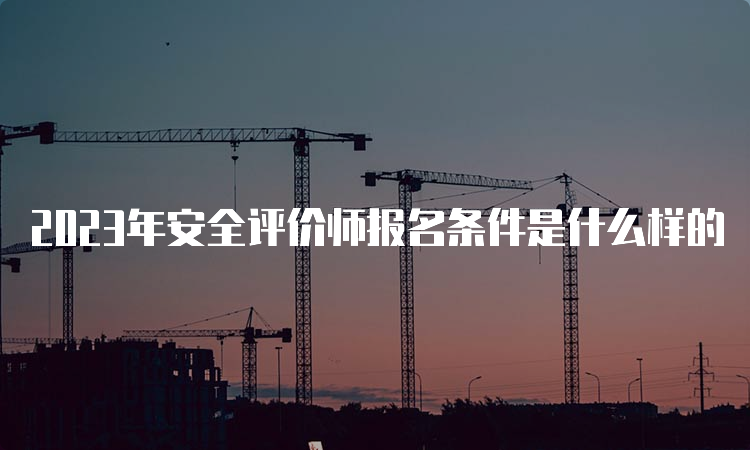 2023年安全评价师报名条件是什么样的