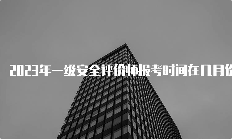 2023年一级安全评价师报考时间在几月份