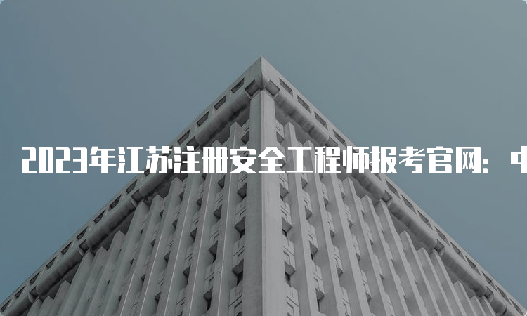 2023年江苏注册安全工程师报考官网：中国人事考试网