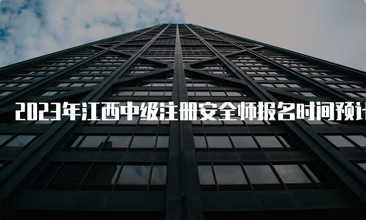 2023年江西中级注册安全师报名时间预计在8月中下旬