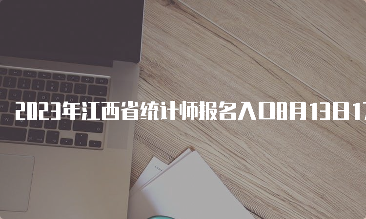 2023年江西省统计师报名入口8月13日17:00关闭