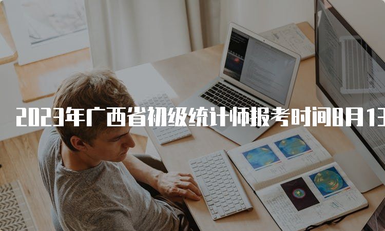 2023年广西省初级统计师报考时间8月13日18:00截止