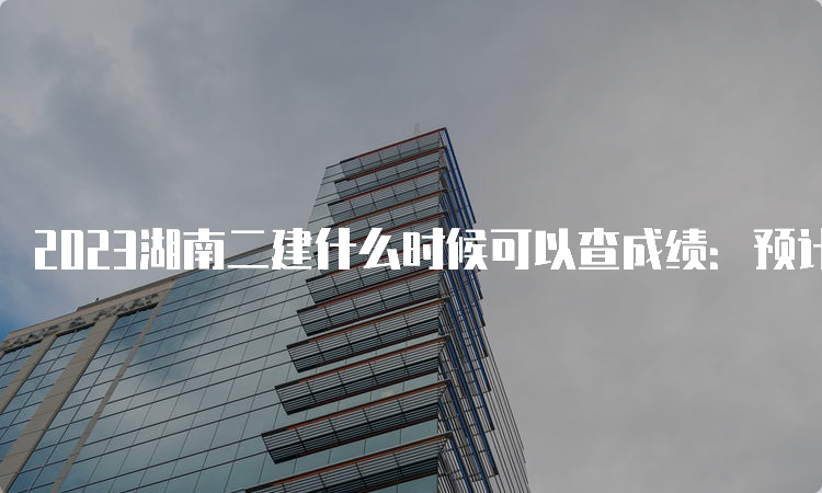 2023湖南二建什么时候可以查成绩：预计8月-9月