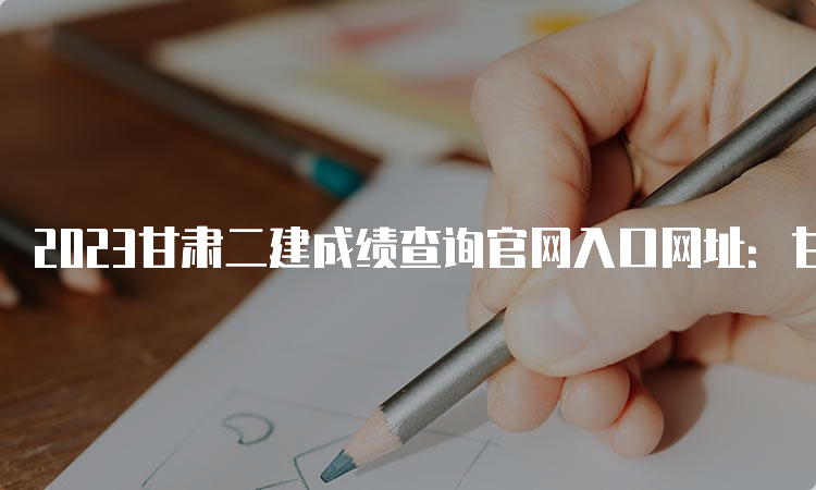 2023甘肃二建成绩查询官网入口网址：甘肃人事考试网