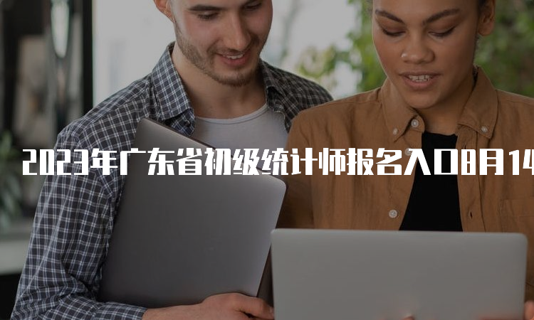 2023年广东省初级统计师报名入口8月14日17:00截止