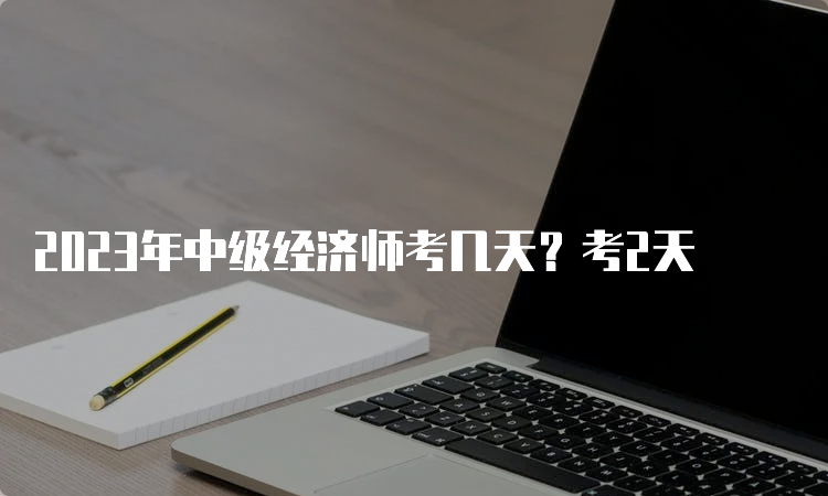 2023年中级经济师考几天？考2天