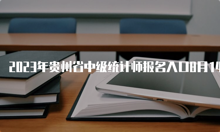 2023年贵州省中级统计师报名入口8月14日17:00结束