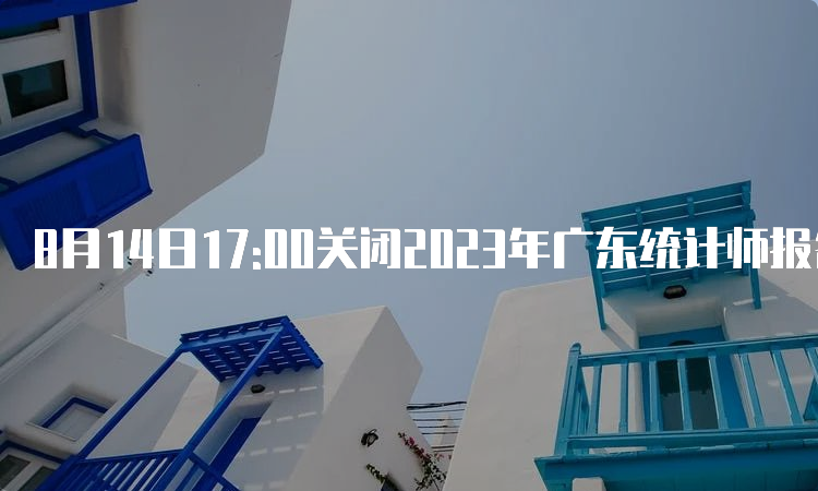 8月14日17:00关闭2023年广东统计师报名入口