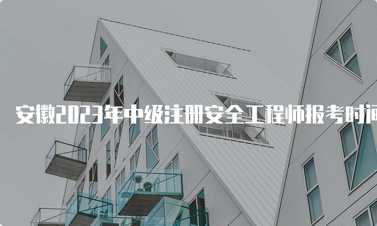 安徽2023年中级注册安全工程师报考时间为8月18日至29日