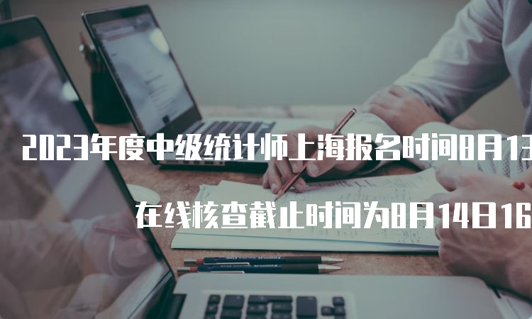 2023年度中级统计师上海报名时间8月13日16:00截止 在线核查截止时间为8月14日16:00