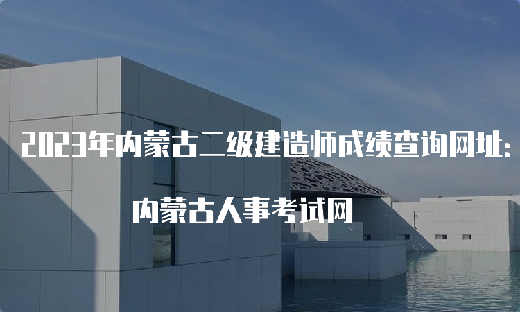 2023年内蒙古二级建造师成绩查询网址： 内蒙古人事考试网