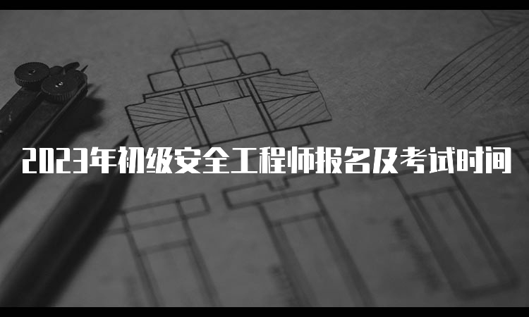 2023年初级安全工程师报名及考试时间