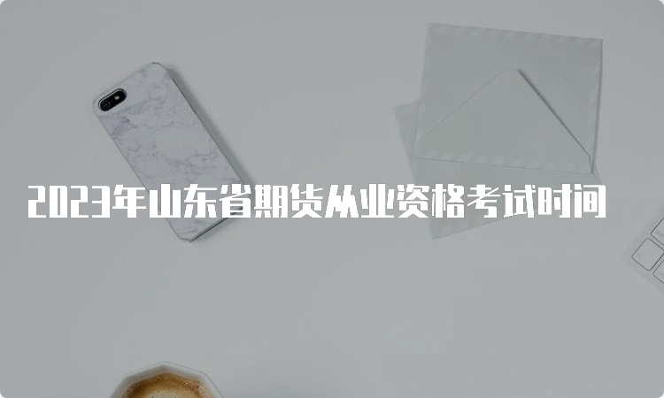 2023年山东省期货从业资格考试时间