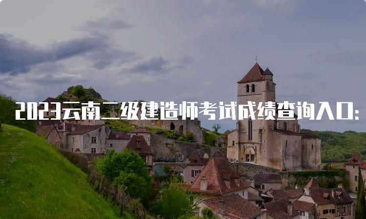 2023云南二级建造师考试成绩查询入口：云南省建设注册考试中心官方网站