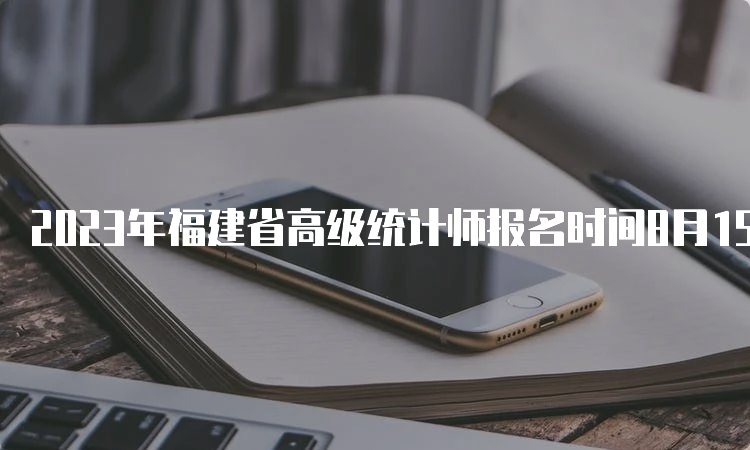 2023年福建省高级统计师报名时间8月15日17:00截止