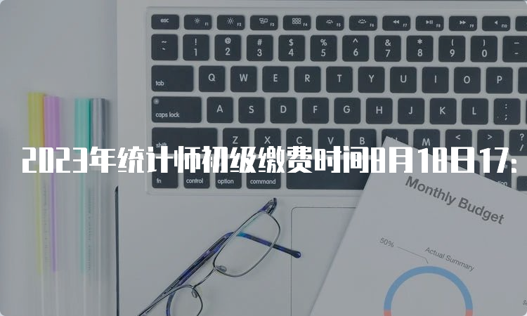 2023年统计师初级缴费时间8月18日17：00截止