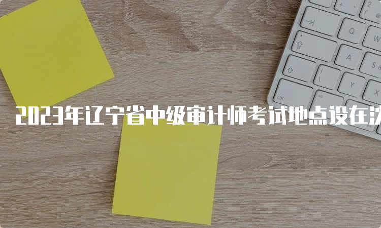 2023年辽宁省中级审计师考试地点设在沈阳