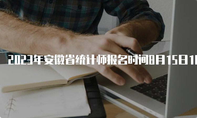 2023年安徽省统计师报名时间8月15日16:00结束