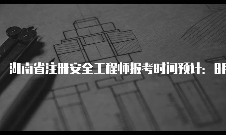 湖南省注册安全工程师报考时间预计：8月下旬