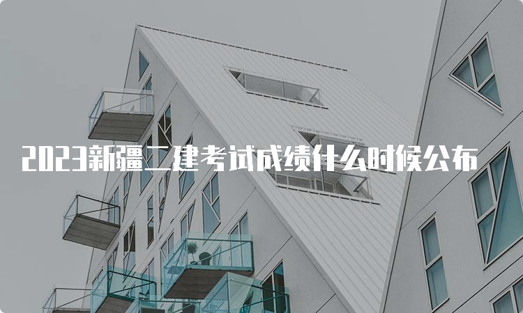 2023新疆二建考试成绩什么时候公布