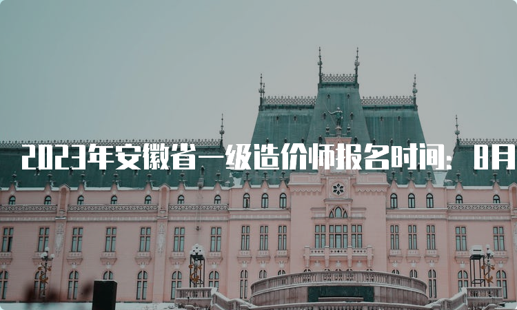 2023年安徽省一级造价师报名时间：8月14日-24日