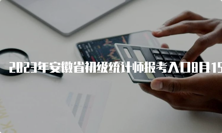 2023年安徽省初级统计师报考入口8月15日16:00截止