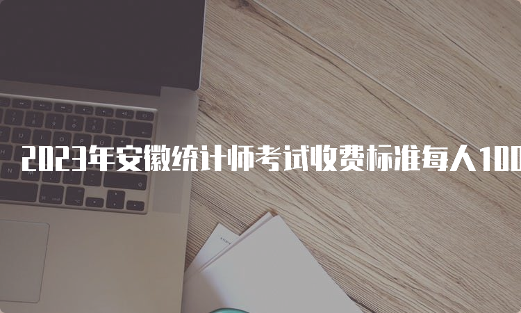 2023年安徽统计师考试收费标准每人100元收取