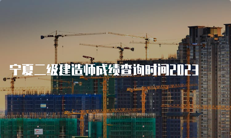 宁夏二级建造师成绩查询时间2023