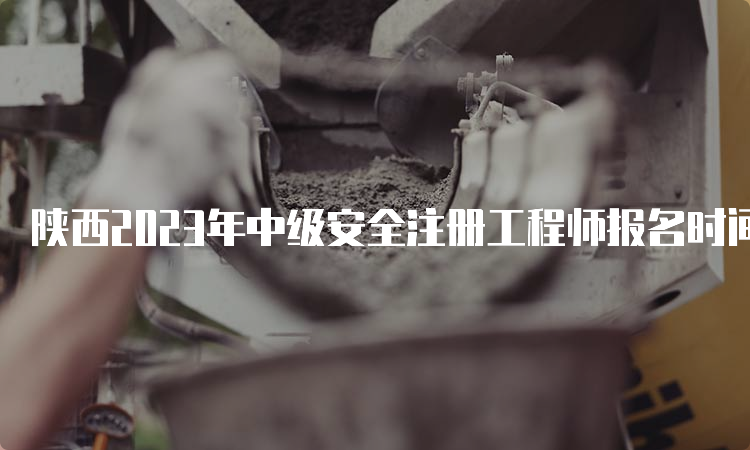 陕西2023年中级安全注册工程师报名时间：8月18日至28日