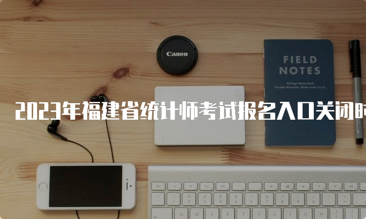 2023年福建省统计师考试报名入口关闭时间8月15日17：00