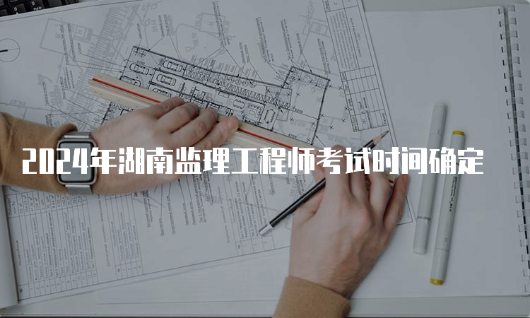 2024年湖南监理工程师考试时间确定