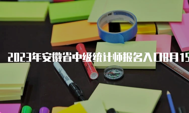 2023年安徽省中级统计师报名入口8月15日16:00中国人事考试网关闭