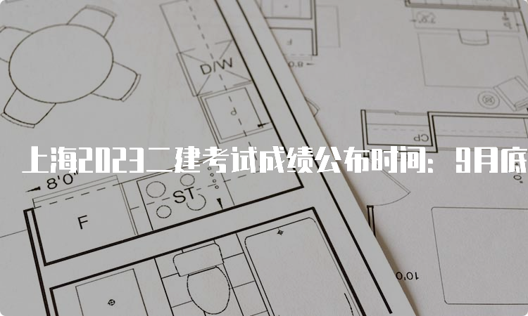 上海2023二建考试成绩公布时间：9月底-10月上旬