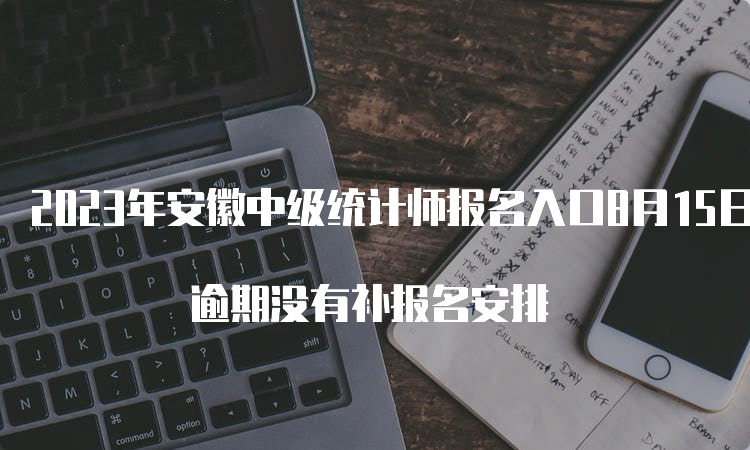 2023年安徽中级统计师报名入口8月15日16:00关闭 逾期没有补报名安排