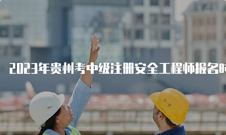 2023年贵州考中级注册安全工程师报名时间为8月18日至28日