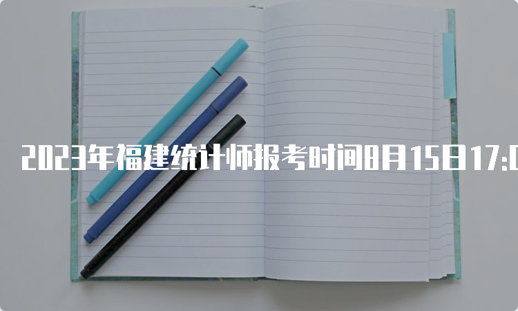 2023年福建统计师报考时间8月15日17:00结束