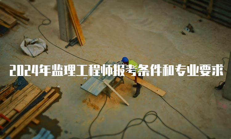 2024年监理工程师报考条件和专业要求