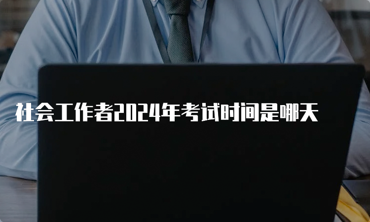 社会工作者2024年考试时间是哪天