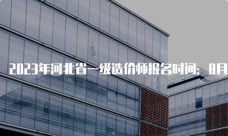 2023年河北省一级造价师报名时间：8月16日开始