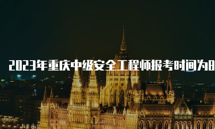 2023年重庆中级安全工程师报考时间为8月21日至30日