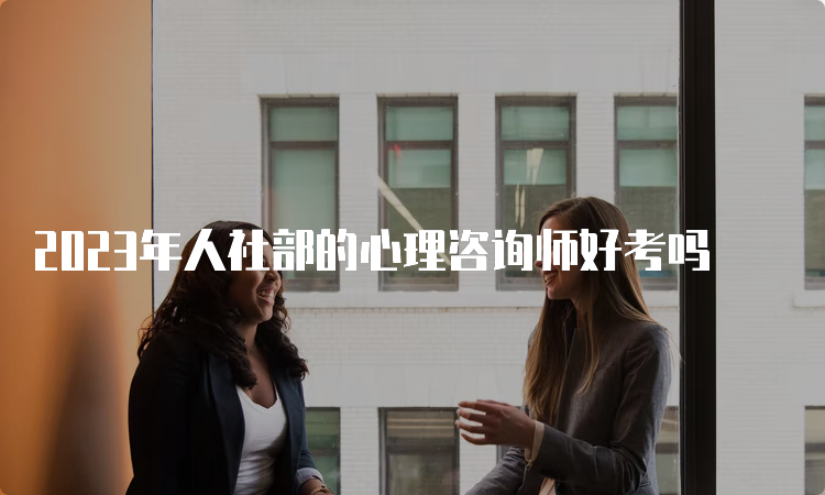 2023年人社部的心理咨询师好考吗