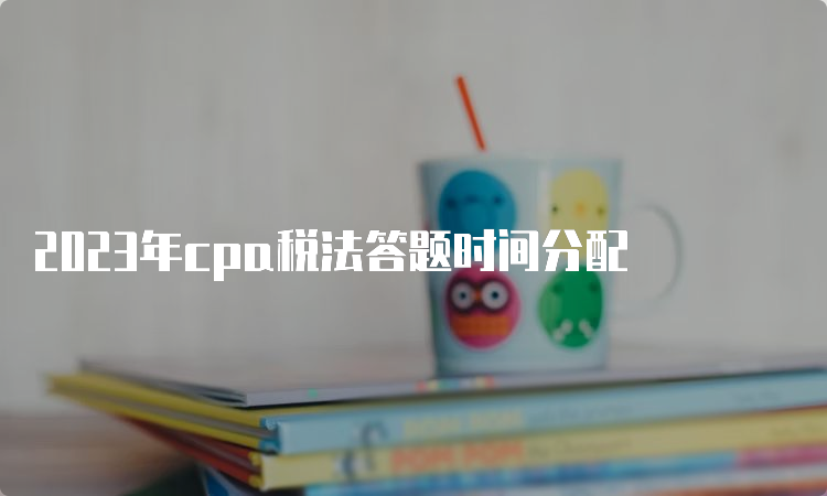 2023年cpa税法答题时间分配