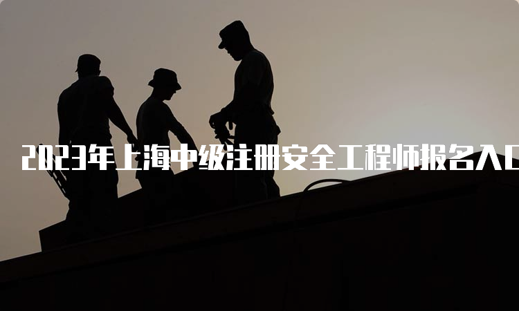 2023年上海中级注册安全工程师报名入口已开通