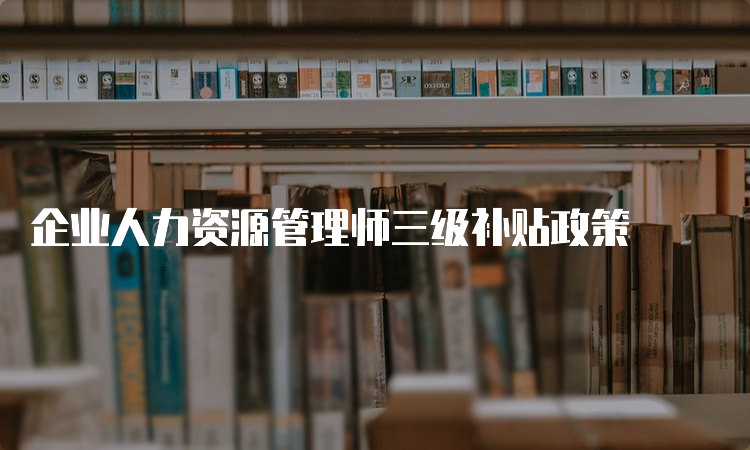 企业人力资源管理师三级补贴政策