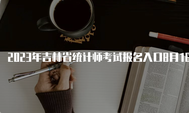 2023年吉林省统计师考试报名入口8月16日截止